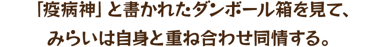 「疫病神」と書かれたダンボール箱を見て、みらいは自身と重ね合わせ同情する。